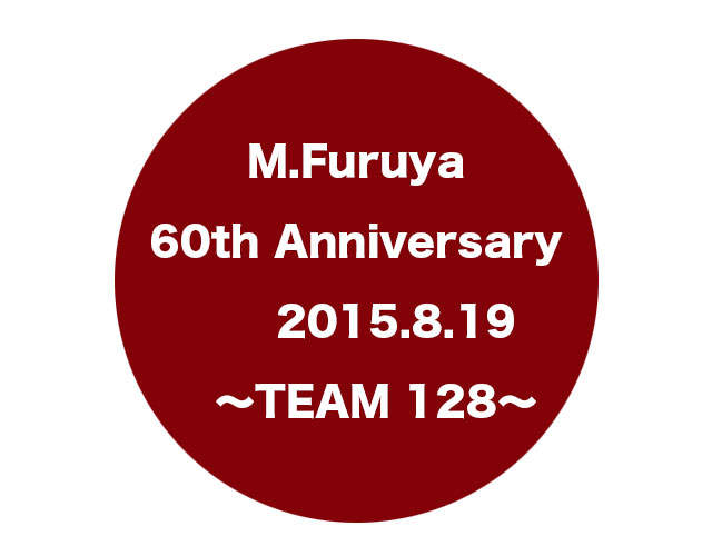 M.Furuya 60th Anniversary 2015.8.19 〜TEAM 128〜